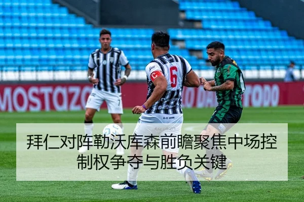 拜仁对阵勒沃库森前瞻聚焦中场控制权争夺与胜负关键