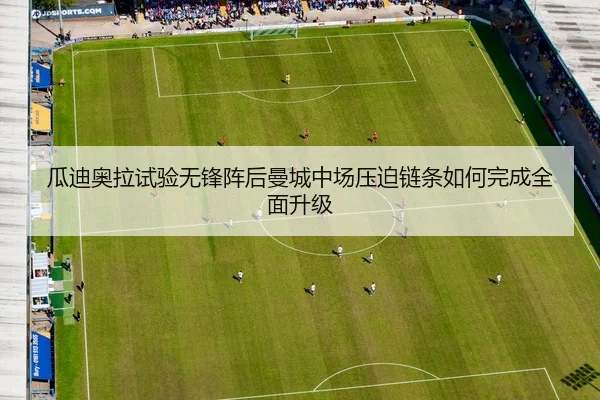 瓜迪奥拉试验无锋阵后曼城中场压迫链条如何完成全面升级