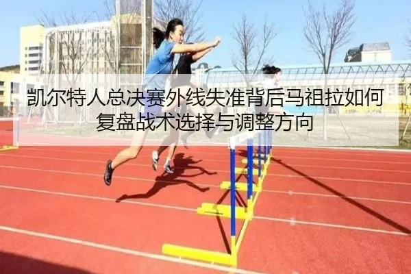 凯尔特人总决赛外线失准背后马祖拉如何复盘战术选择与调整方向