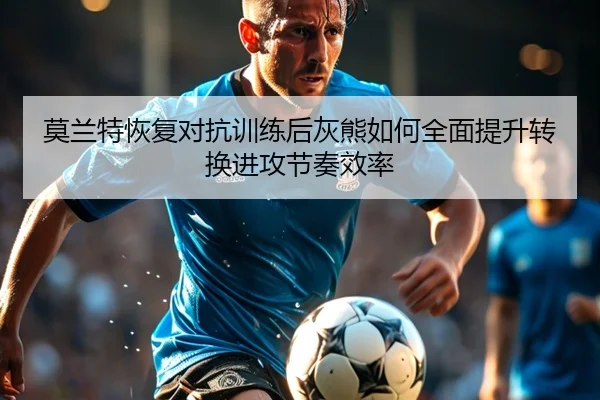 莫兰特恢复对抗训练后灰熊如何全面提升转换进攻节奏效率