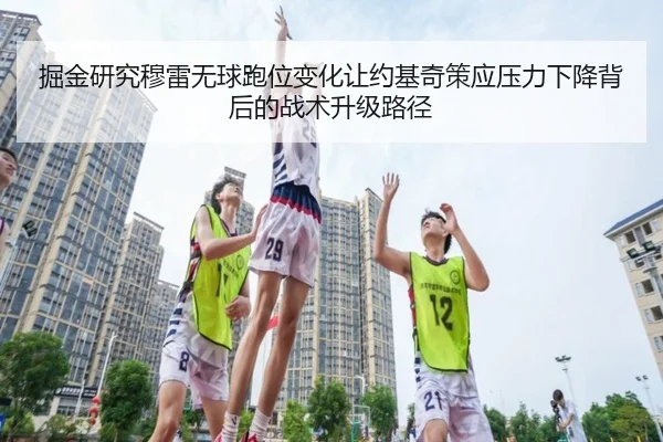 掘金研究穆雷无球跑位变化让约基奇策应压力下降背后的战术升级路径
