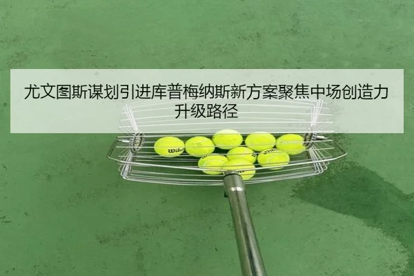 尤文图斯谋划引进库普梅纳斯新方案聚焦中场创造力升级路径