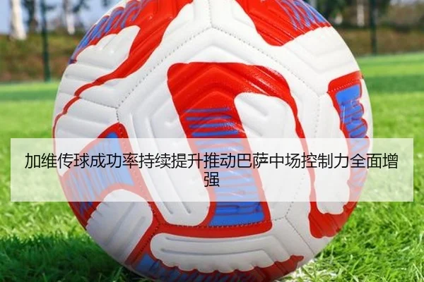 加维传球成功率持续提升推动巴萨中场控制力全面增强